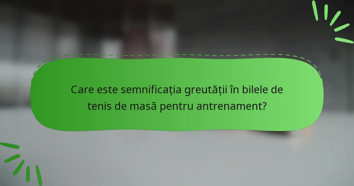 Care este semnificația greutății în bilele de tenis de masă pentru antrenament?