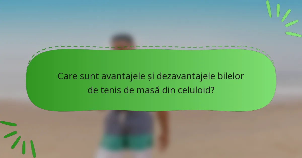 Care sunt avantajele și dezavantajele bilelor de tenis de masă din celuloid?
