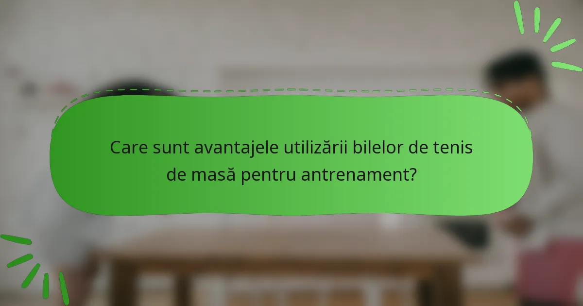 Care sunt avantajele utilizării bilelor de tenis de masă pentru antrenament?