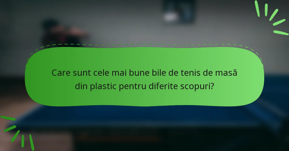 Care sunt cele mai bune bile de tenis de masă din plastic pentru diferite scopuri?