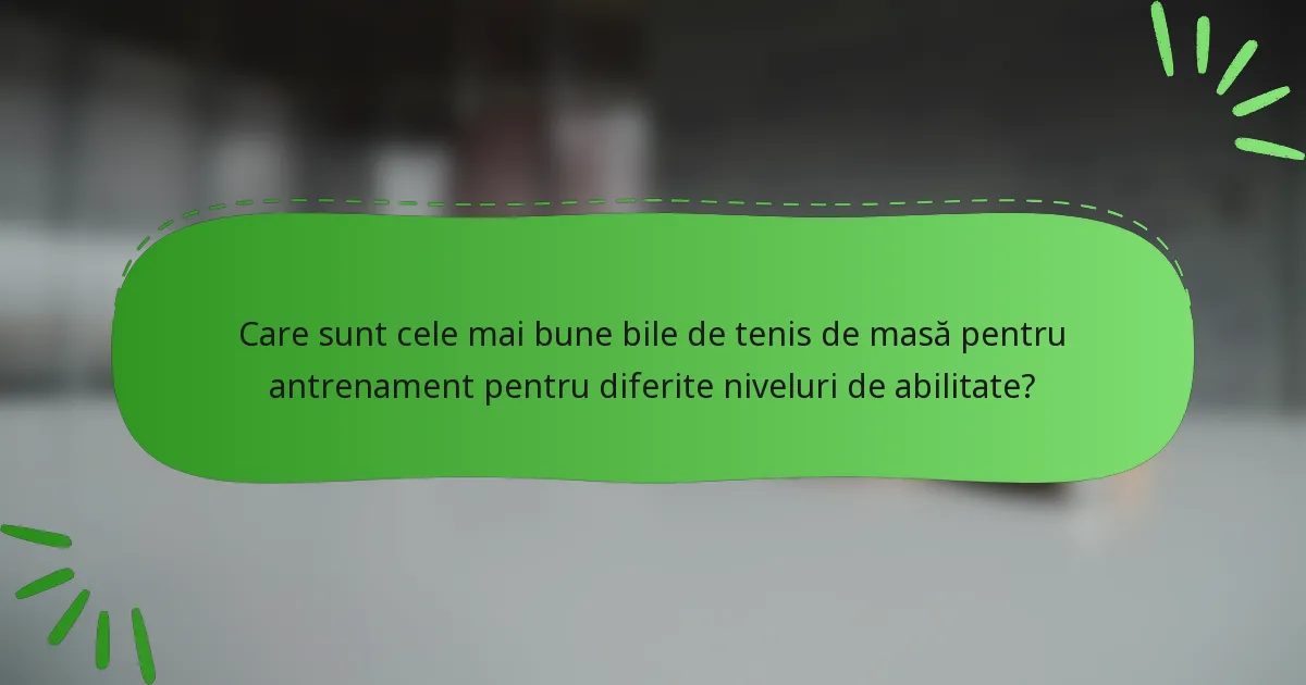 Care sunt cele mai bune bile de tenis de masă pentru antrenament pentru diferite niveluri de abilitate?
