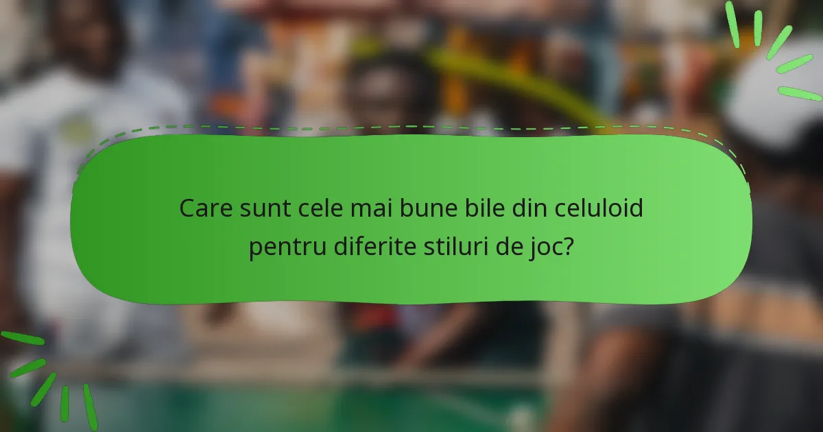 Care sunt cele mai bune bile din celuloid pentru diferite stiluri de joc?