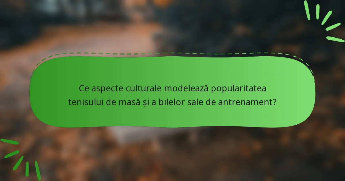 Ce aspecte culturale modelează popularitatea tenisului de masă și a bilelor sale de antrenament?