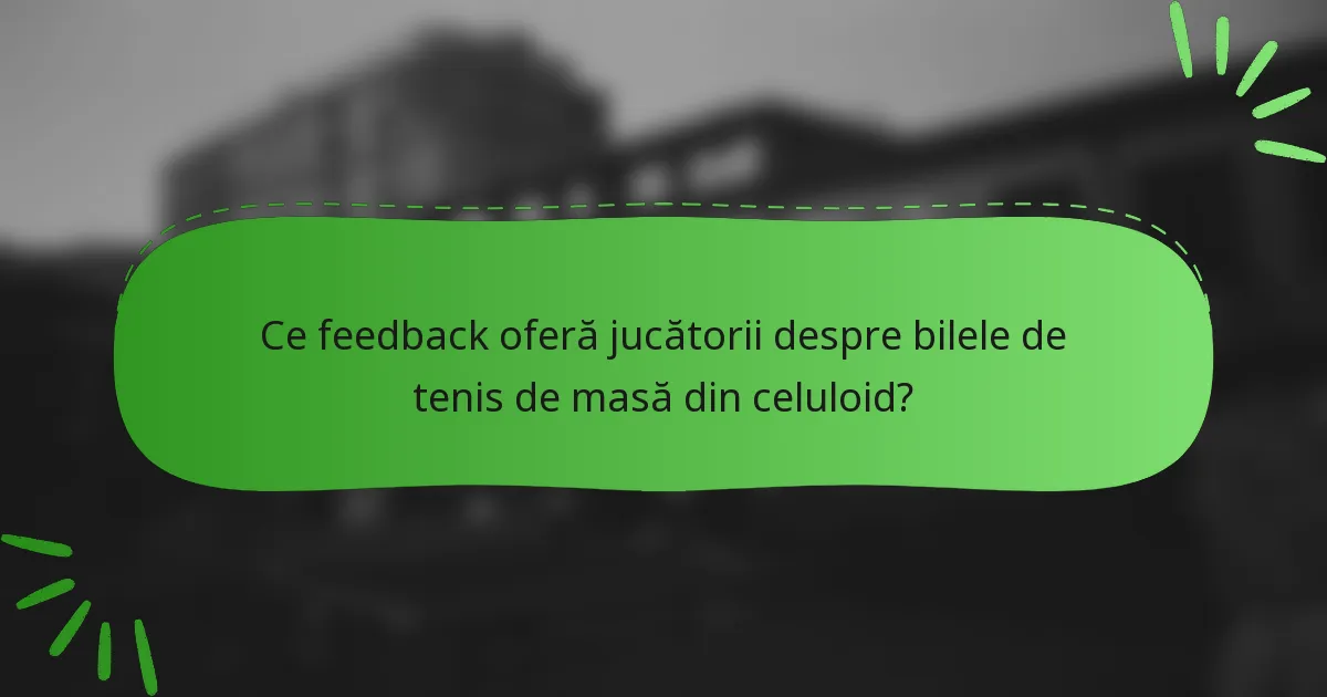 Ce feedback oferă jucătorii despre bilele de tenis de masă din celuloid?