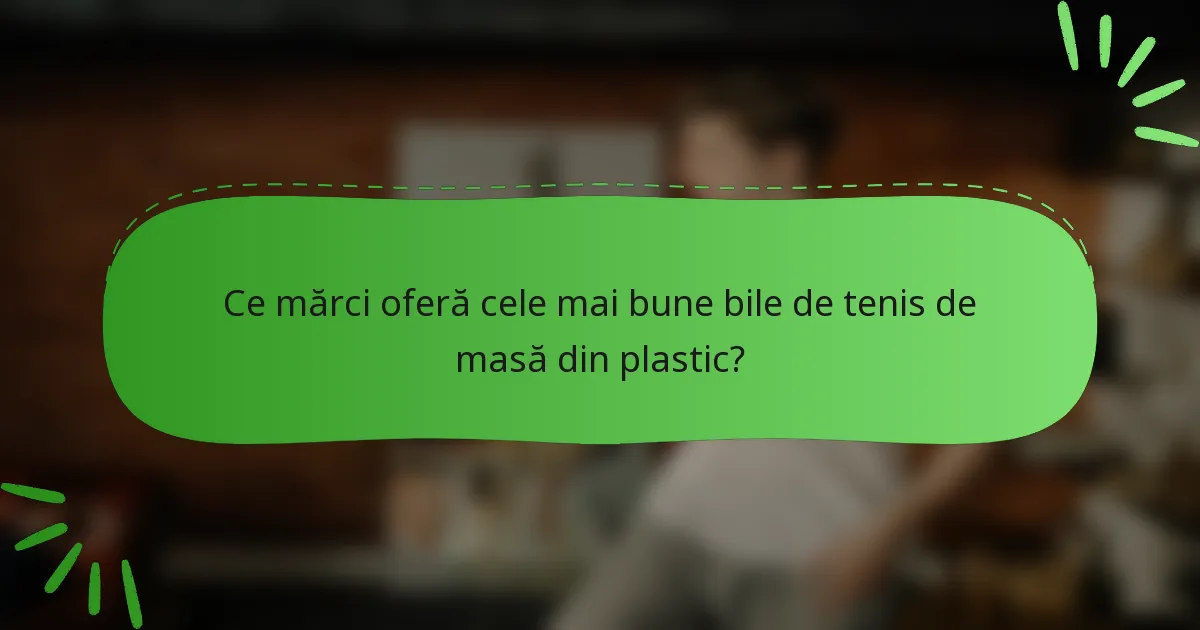 Ce mărci oferă cele mai bune bile de tenis de masă din plastic?