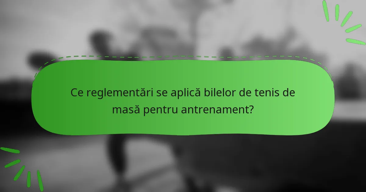 Ce reglementări se aplică bilelor de tenis de masă pentru antrenament?