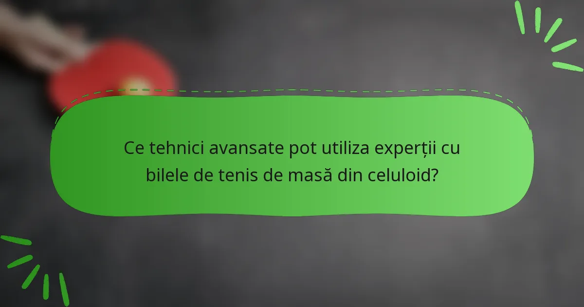 Ce tehnici avansate pot utiliza experții cu bilele de tenis de masă din celuloid?