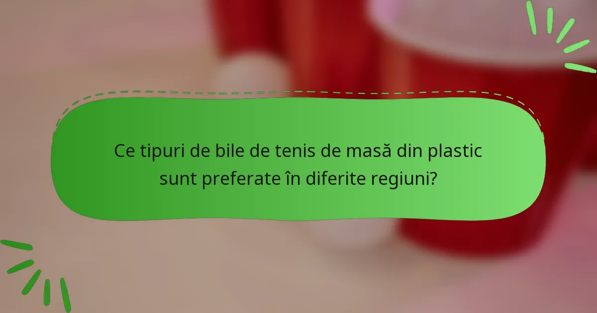 Ce tipuri de bile de tenis de masă din plastic sunt preferate în diferite regiuni?