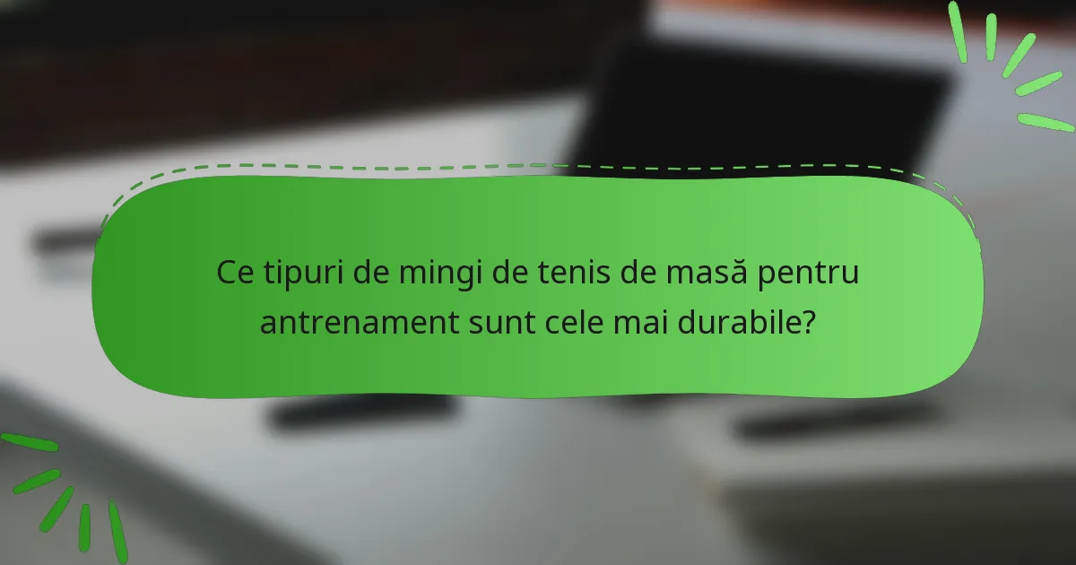 Ce tipuri de mingi de tenis de masă pentru antrenament sunt cele mai durabile?