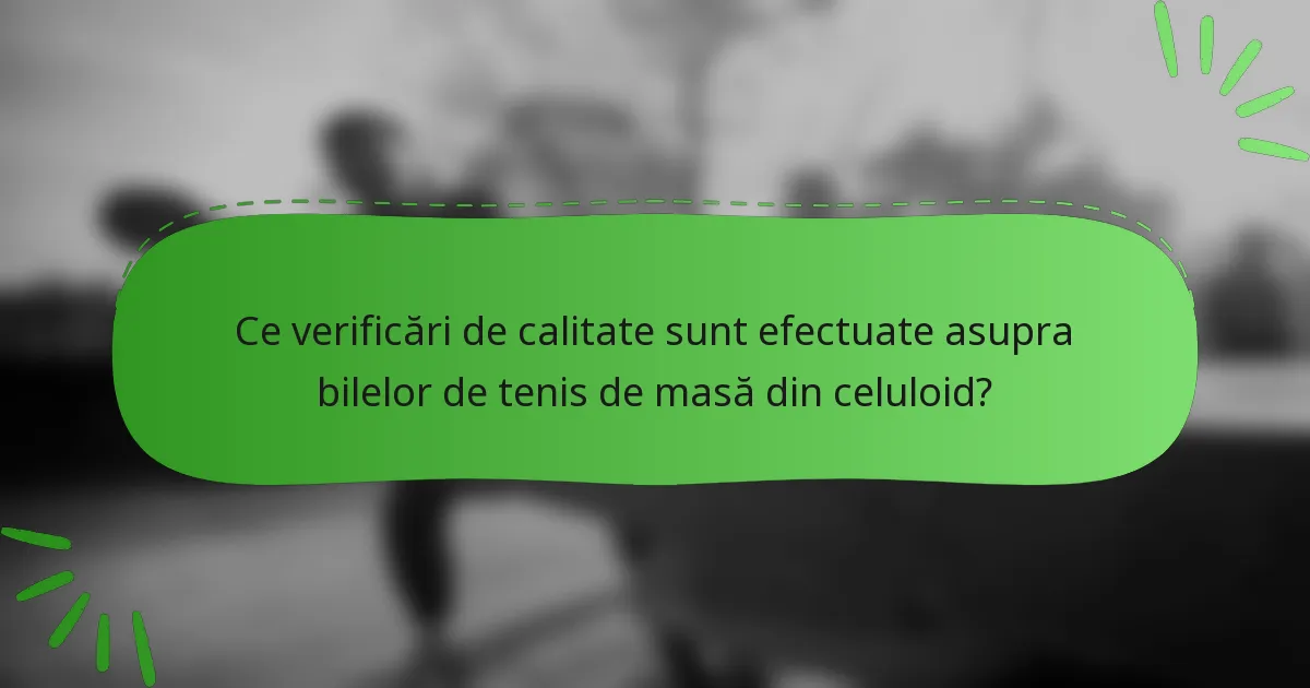 Ce verificări de calitate sunt efectuate asupra bilelor de tenis de masă din celuloid?