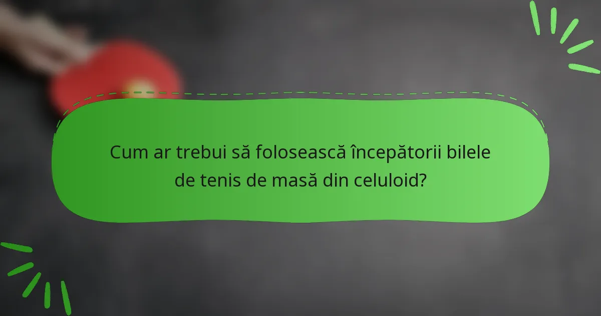 Cum ar trebui să folosească începătorii bilele de tenis de masă din celuloid?