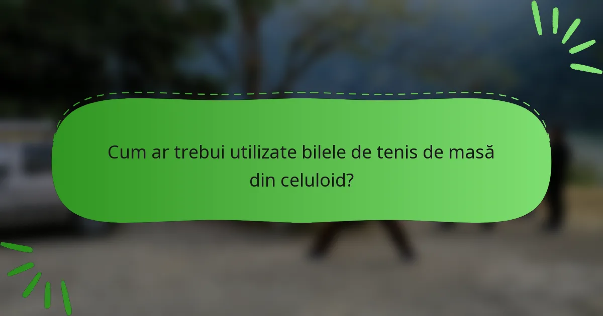 Cum ar trebui utilizate bilele de tenis de masă din celuloid?