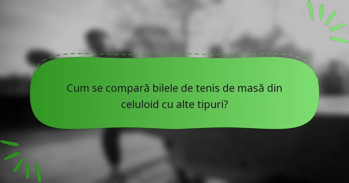 Cum se compară bilele de tenis de masă din celuloid cu alte tipuri?