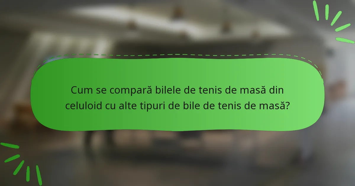 Cum se compară bilele de tenis de masă din celuloid cu alte tipuri de bile de tenis de masă?