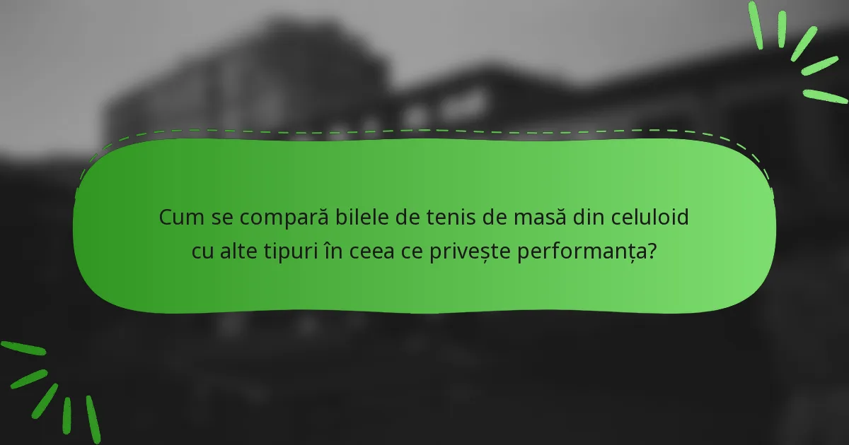Cum se compară bilele de tenis de masă din celuloid cu alte tipuri în ceea ce privește performanța?