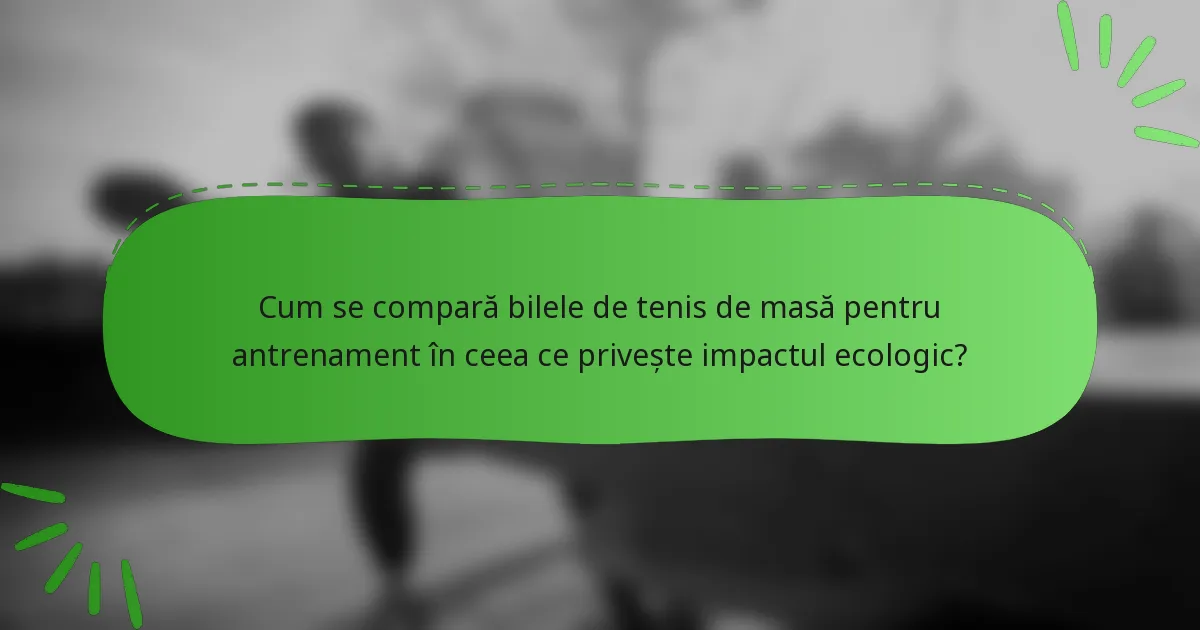 Cum se compară bilele de tenis de masă pentru antrenament în ceea ce privește impactul ecologic?