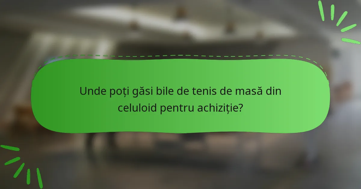 Unde poți găsi bile de tenis de masă din celuloid pentru achiziție?